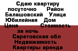 Сдаю квартиру посуточно.  › Район ­ Балашовский › Улица ­ Юбилейная › Дом ­ 38 › Цена ­ 1 000 › Стоимость за ночь ­ 1 000 - Саратовская обл. Недвижимость » Квартиры аренда посуточно   